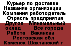 Курьер по доставке › Название организации ­ Компания-работодатель › Отрасль предприятия ­ Другое › Минимальный оклад ­ 1 - Все города Работа » Вакансии   . Ростовская обл.,Каменск-Шахтинский г.